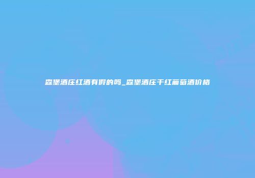 森堡酒庄红酒有假的吗_森堡酒庄干红葡萄酒价格