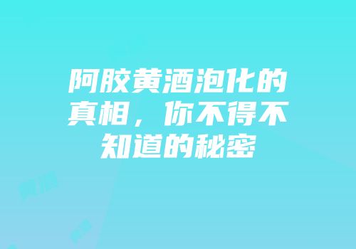 阿胶黄酒泡化的真相，你不得不知道的秘密