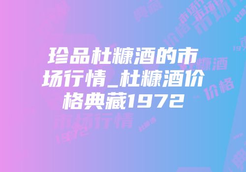 珍品杜糠酒的市场行情_杜糠酒价格典藏1972