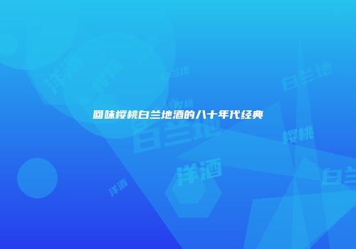 回味樱桃白兰地酒的八十年代经典