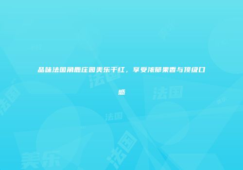 品味法国角鹿庄园美乐干红，享受浓郁果香与顶级口感