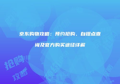 京东购物攻略：预约抢购、自提点查询及官方购买途径详解