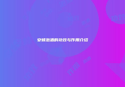 安蜂泡酒的功效与作用介绍