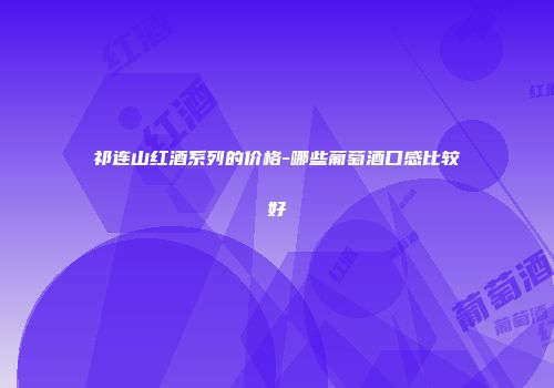 祁连山红酒系列的价格-哪些葡萄酒口感比较好
