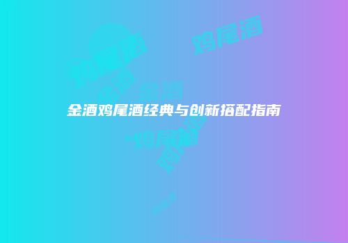 金酒鸡尾酒经典与创新搭配指南
