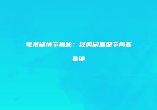 电视剧情节揭秘：经典剧集细节问答集锦
