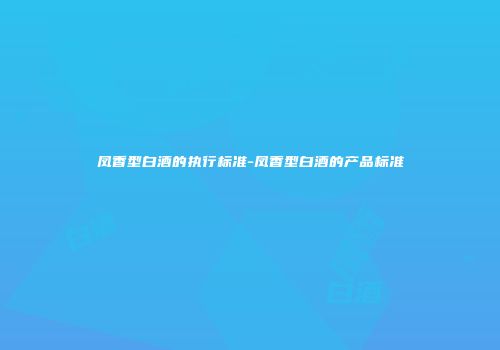 凤香型白酒的执行标准-凤香型白酒的产品标准