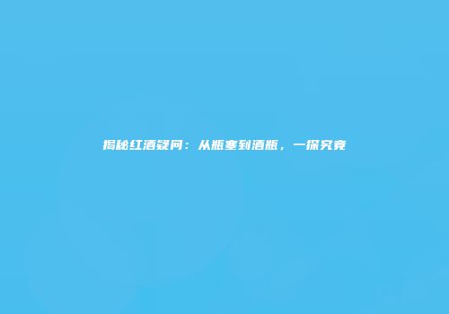 揭秘红酒疑问：从瓶塞到酒瓶，一探究竟