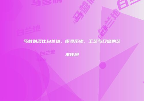 马爹利名仕白兰地：探寻历史、工艺与口感的艺术佳酿