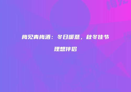 梅见青梅酒：冬日暖意，秋冬佳节理想伴侣