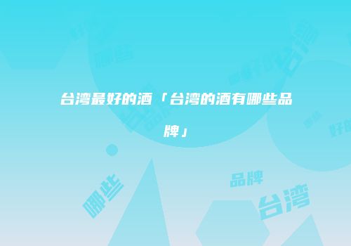 台湾最好的酒「台湾的酒有哪些品牌」