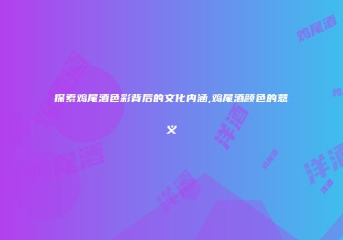 探索鸡尾酒色彩背后的文化内涵,鸡尾酒颜色的意义