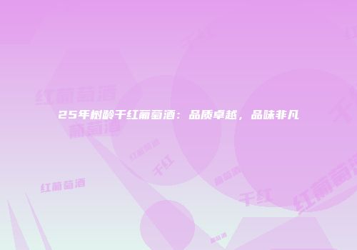 25年树龄干红葡萄酒：品质卓越，品味非凡
