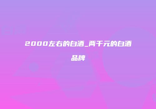 2000左右的白酒_两千元的白酒品牌