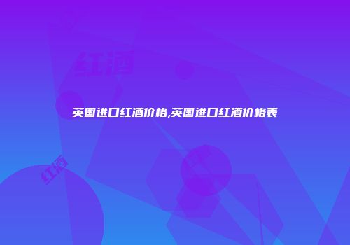 英国进口红酒价格,英国进口红酒价格表