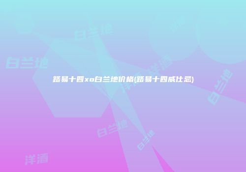 路易十四xo白兰地价格(路易十四威仕忌)
