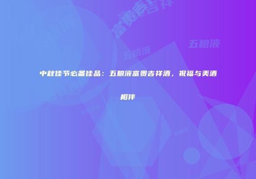 中秋佳节必备佳品：五粮液富贵吉祥酒，祝福与美酒相伴