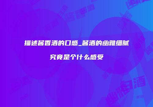 描述酱香酒的口感_酱酒的幽雅细腻究竟是个什么感受