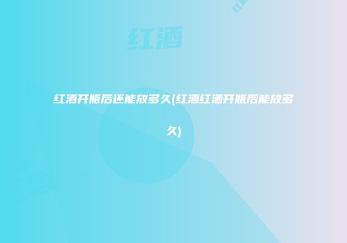 红酒开瓶后还能放多久(红酒红酒开瓶后能放多久)