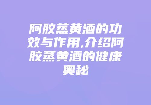 阿胶蒸黄酒的功效与作用,介绍阿胶蒸黄酒的健康奥秘