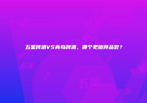 五星啤酒VS青岛啤酒，哪个更值得品尝？
