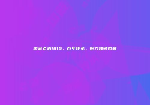 国藏老酒1915：百年传承，魅力独领风骚