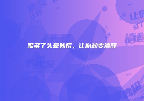 喝多了头晕妙招，让你秒变清醒