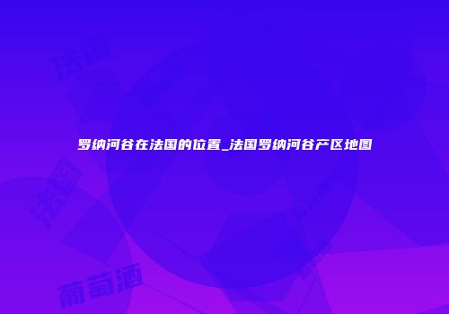 罗纳河谷在法国的位置_法国罗纳河谷产区地图