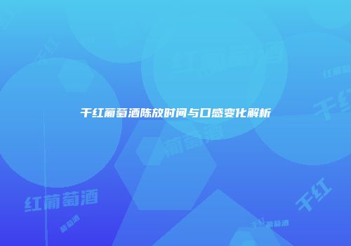 干红葡萄酒陈放时间与口感变化解析
