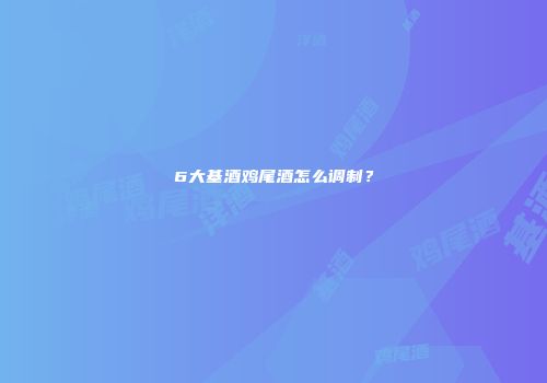 6大基酒鸡尾酒怎么调制？