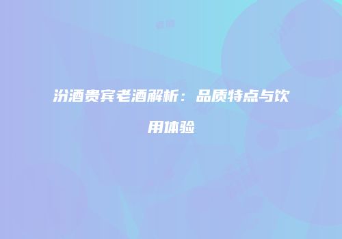 汾酒贵宾老酒解析：品质特点与饮用体验