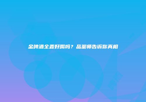金啤酒全麦好喝吗？品鉴师告诉你真相