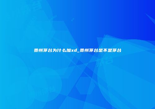 贵州茅台为什么加xd_贵州茅台是不是茅台