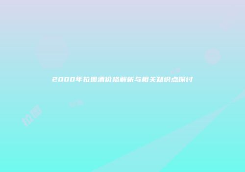 2000年拉图酒价格解析与相关知识点探讨