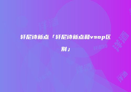 轩尼诗新点「轩尼诗新点和vsop区别」