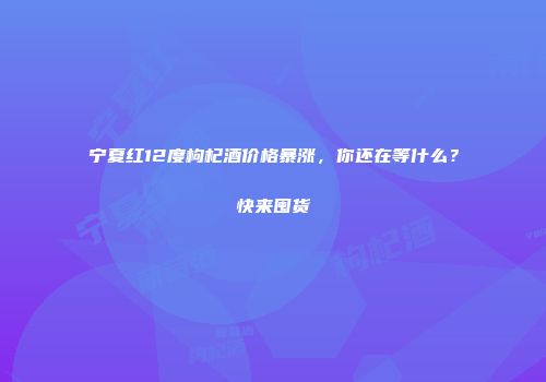 宁夏红12度枸杞酒价格暴涨，你还在等什么？快来囤货