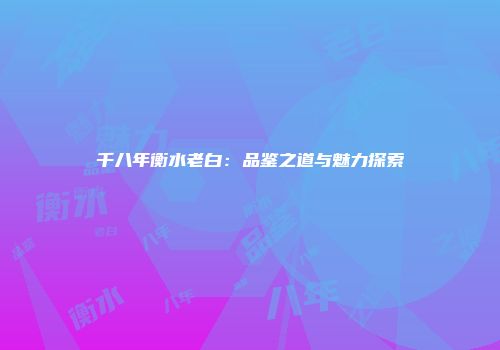 千八年衡水老白：品鉴之道与魅力探索