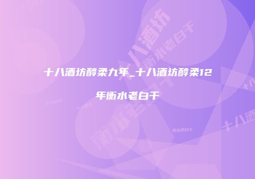 十八酒坊醇柔九年_十八酒坊醇柔12年衡水老白干