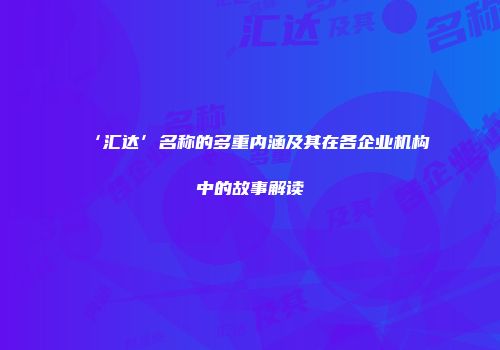 ‘汇达’名称的多重内涵及其在各企业机构中的故事解读