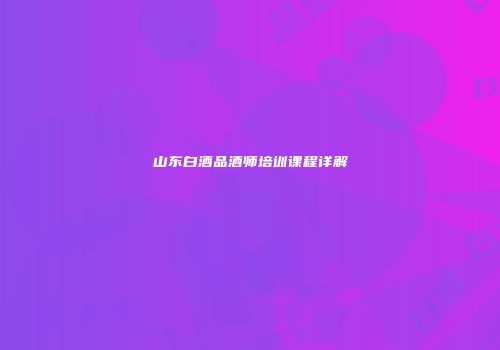 山东白酒品酒师培训课程详解