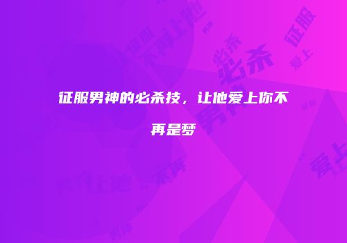 征服男神的必杀技，让他爱上你不再是梦