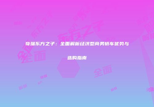 奇瑞东方之子：全面解析经济型商务轿车优势与选购指南