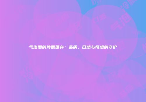 气泡酒的冷藏保存：品质、口感与情感的守护