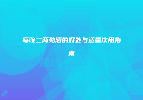 每晚二两劲酒的好处与适量饮用指南