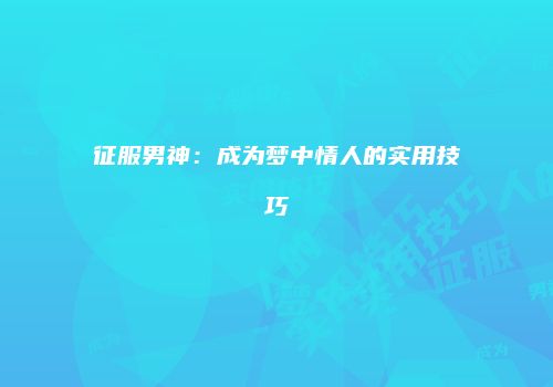 征服男神：成为梦中情人的实用技巧