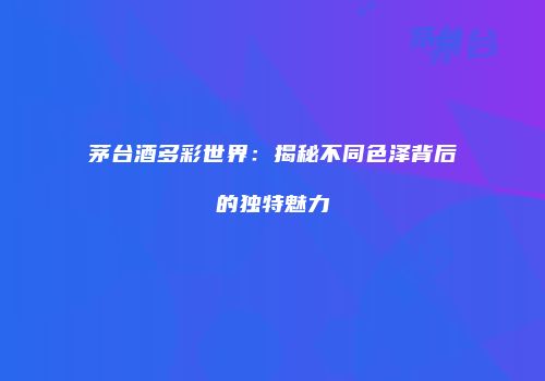 茅台酒多彩世界：揭秘不同色泽背后的独特魅力