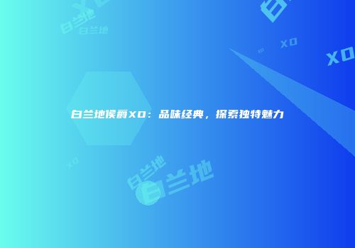 白兰地侯爵XO：品味经典，探索独特魅力