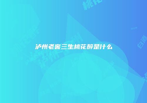 泸州老窖三生桃花醉是什么
