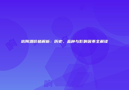 坑陶酒价格解析：历史、品种与影响因素全解读