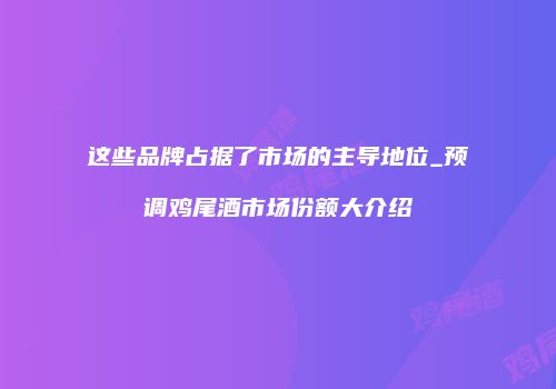 这些品牌占据了市场的主导地位_预调鸡尾酒市场份额大介绍